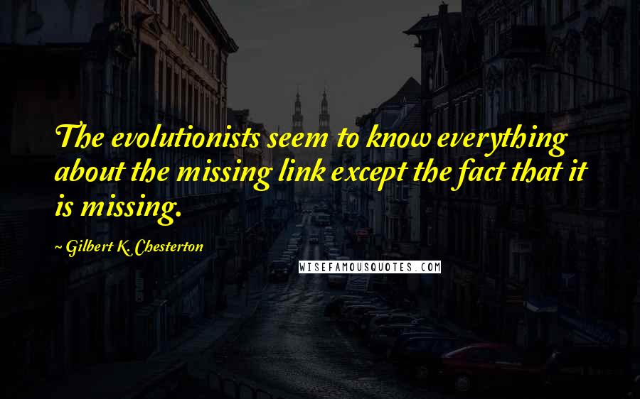 Gilbert K. Chesterton Quotes: The evolutionists seem to know everything about the missing link except the fact that it is missing.