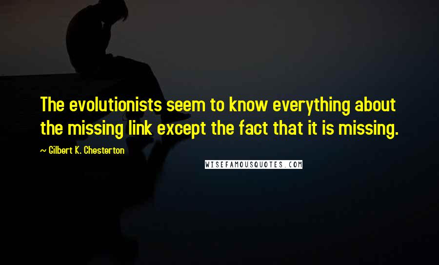 Gilbert K. Chesterton Quotes: The evolutionists seem to know everything about the missing link except the fact that it is missing.