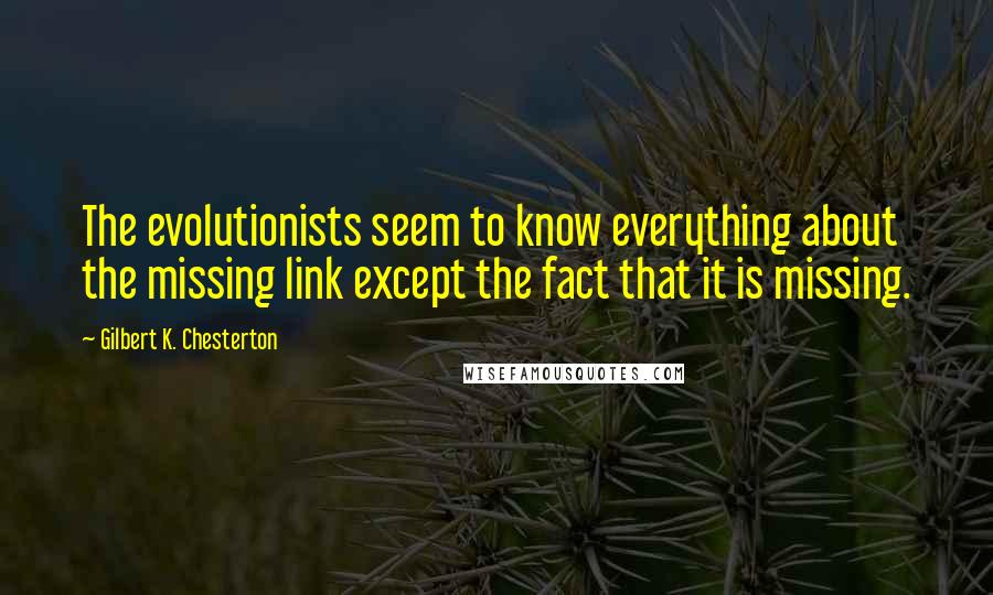 Gilbert K. Chesterton Quotes: The evolutionists seem to know everything about the missing link except the fact that it is missing.