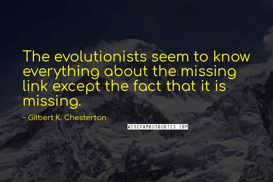 Gilbert K. Chesterton Quotes: The evolutionists seem to know everything about the missing link except the fact that it is missing.
