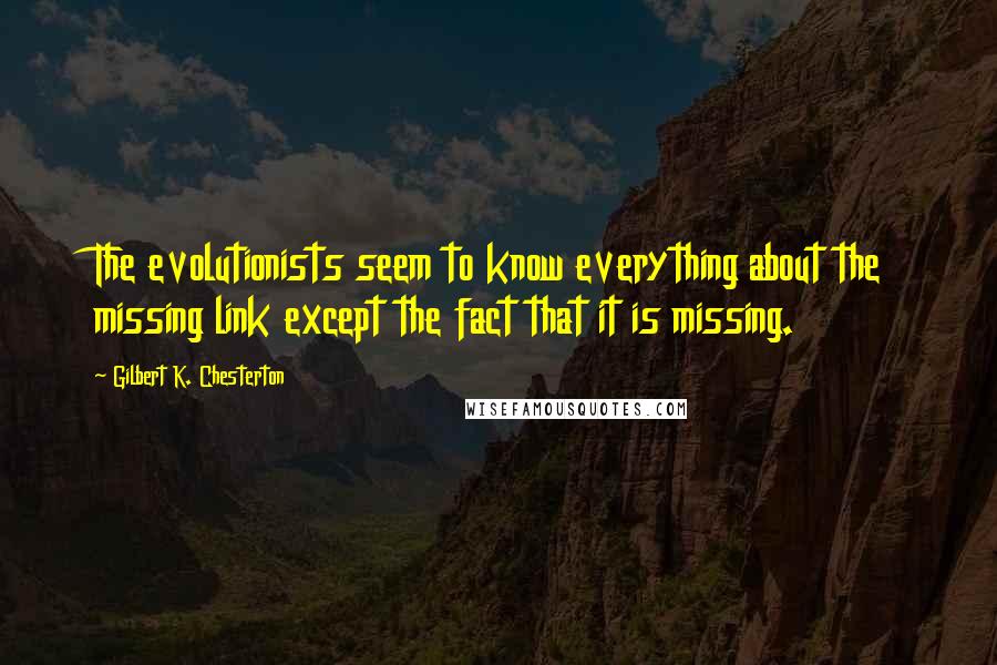 Gilbert K. Chesterton Quotes: The evolutionists seem to know everything about the missing link except the fact that it is missing.