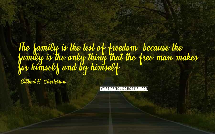 Gilbert K. Chesterton Quotes: The family is the test of freedom; because the family is the only thing that the free man makes for himself and by himself.