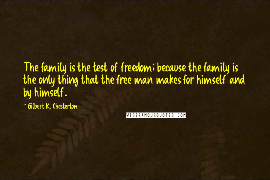 Gilbert K. Chesterton Quotes: The family is the test of freedom; because the family is the only thing that the free man makes for himself and by himself.