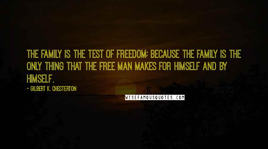 Gilbert K. Chesterton Quotes: The family is the test of freedom; because the family is the only thing that the free man makes for himself and by himself.