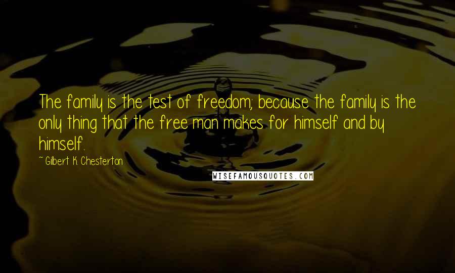 Gilbert K. Chesterton Quotes: The family is the test of freedom; because the family is the only thing that the free man makes for himself and by himself.