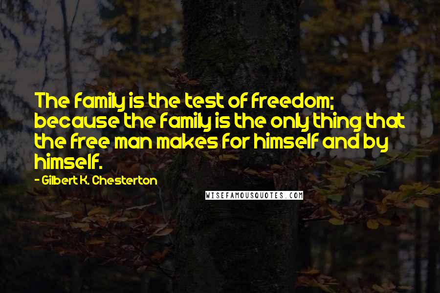 Gilbert K. Chesterton Quotes: The family is the test of freedom; because the family is the only thing that the free man makes for himself and by himself.