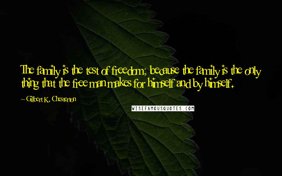 Gilbert K. Chesterton Quotes: The family is the test of freedom; because the family is the only thing that the free man makes for himself and by himself.