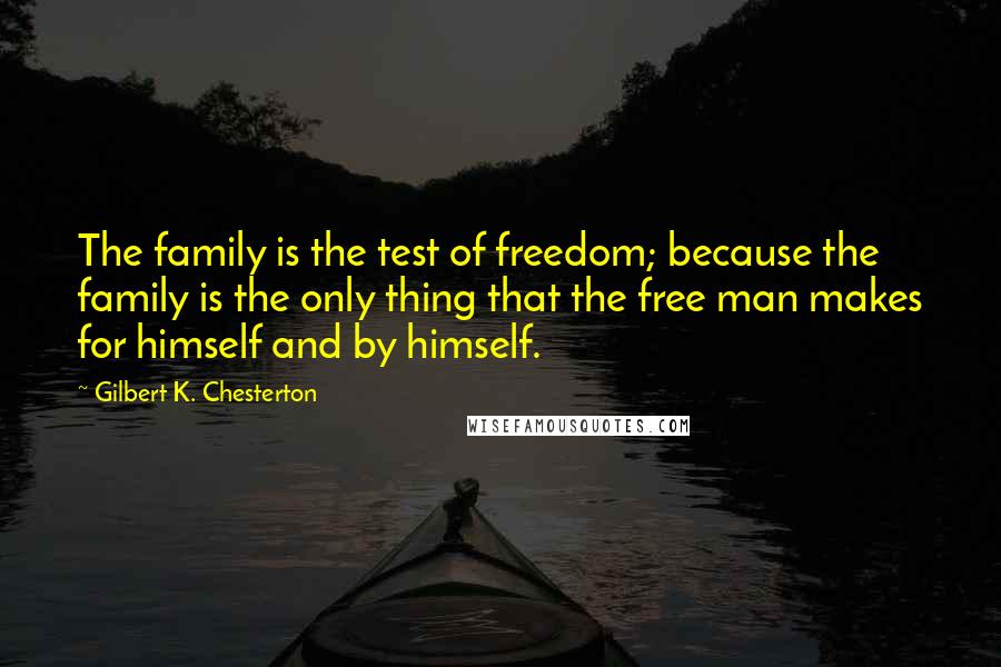 Gilbert K. Chesterton Quotes: The family is the test of freedom; because the family is the only thing that the free man makes for himself and by himself.