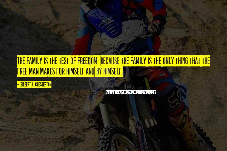 Gilbert K. Chesterton Quotes: The family is the test of freedom; because the family is the only thing that the free man makes for himself and by himself.