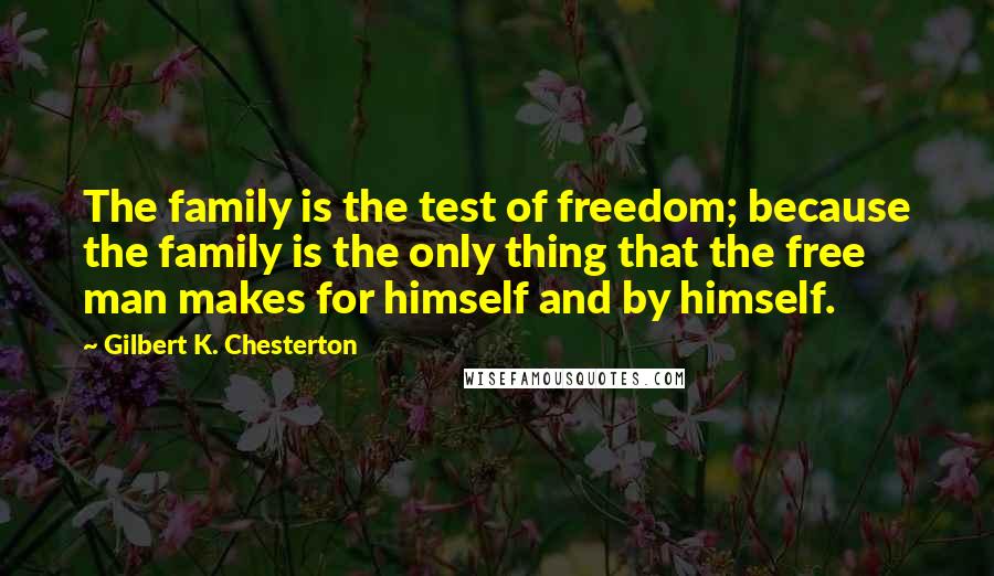 Gilbert K. Chesterton Quotes: The family is the test of freedom; because the family is the only thing that the free man makes for himself and by himself.