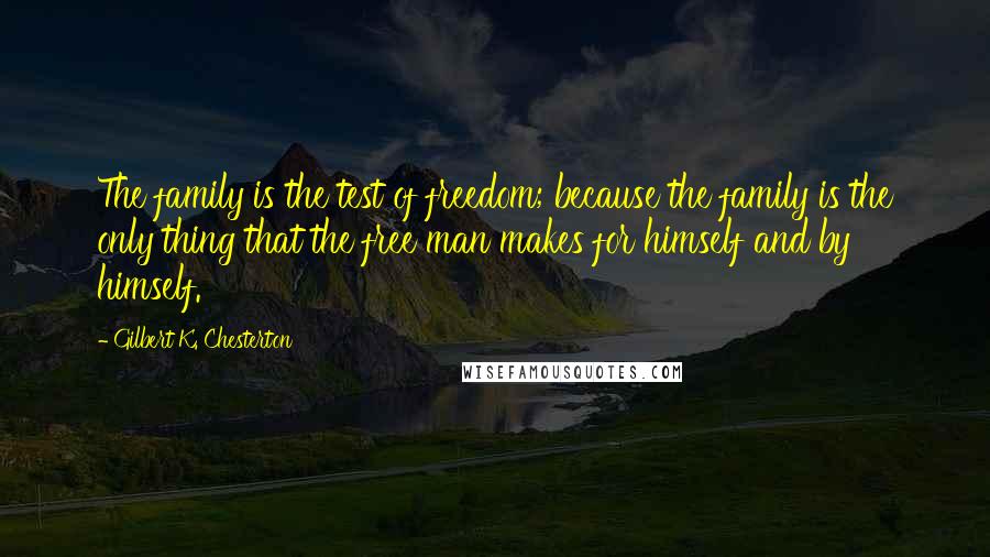 Gilbert K. Chesterton Quotes: The family is the test of freedom; because the family is the only thing that the free man makes for himself and by himself.