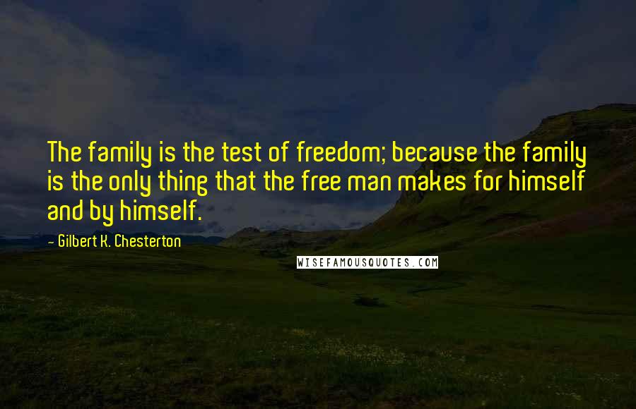 Gilbert K. Chesterton Quotes: The family is the test of freedom; because the family is the only thing that the free man makes for himself and by himself.