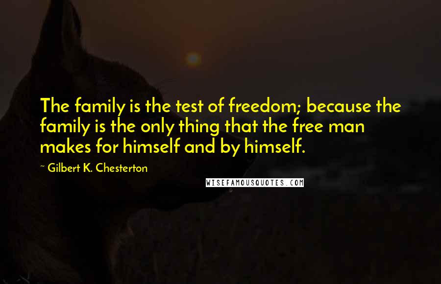 Gilbert K. Chesterton Quotes: The family is the test of freedom; because the family is the only thing that the free man makes for himself and by himself.
