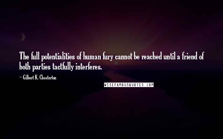 Gilbert K. Chesterton Quotes: The full potentialities of human fury cannot be reached until a friend of both parties tactfully interferes.