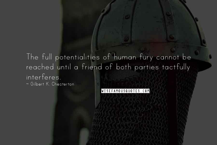 Gilbert K. Chesterton Quotes: The full potentialities of human fury cannot be reached until a friend of both parties tactfully interferes.