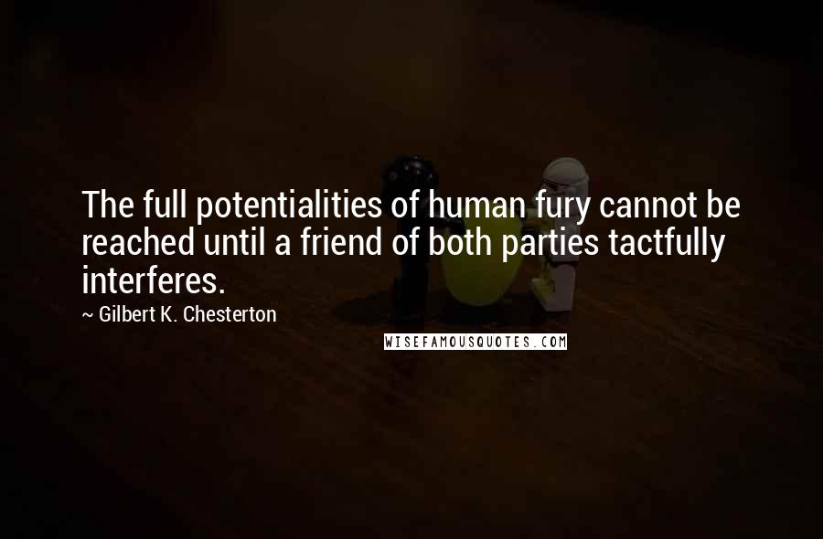 Gilbert K. Chesterton Quotes: The full potentialities of human fury cannot be reached until a friend of both parties tactfully interferes.