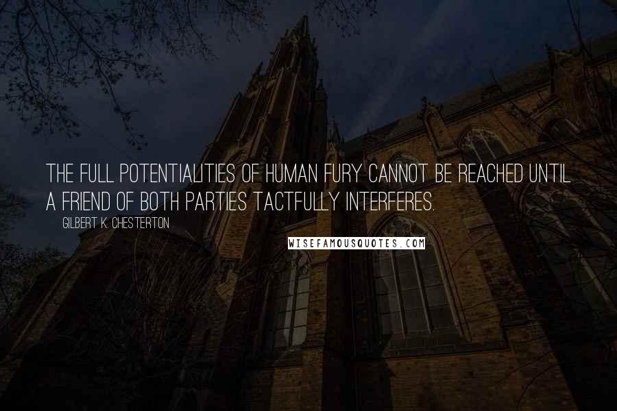 Gilbert K. Chesterton Quotes: The full potentialities of human fury cannot be reached until a friend of both parties tactfully interferes.