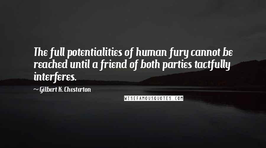 Gilbert K. Chesterton Quotes: The full potentialities of human fury cannot be reached until a friend of both parties tactfully interferes.