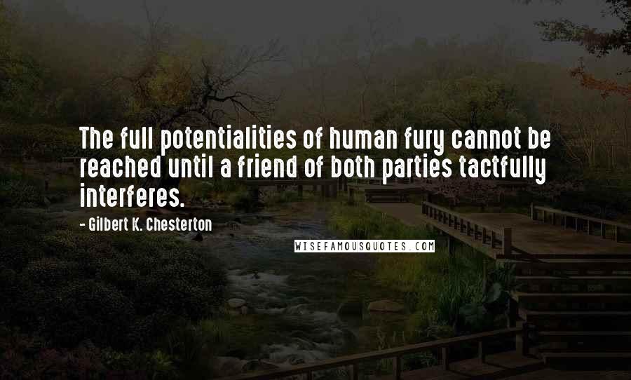 Gilbert K. Chesterton Quotes: The full potentialities of human fury cannot be reached until a friend of both parties tactfully interferes.