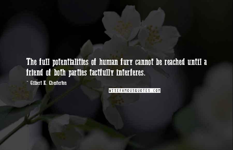 Gilbert K. Chesterton Quotes: The full potentialities of human fury cannot be reached until a friend of both parties tactfully interferes.