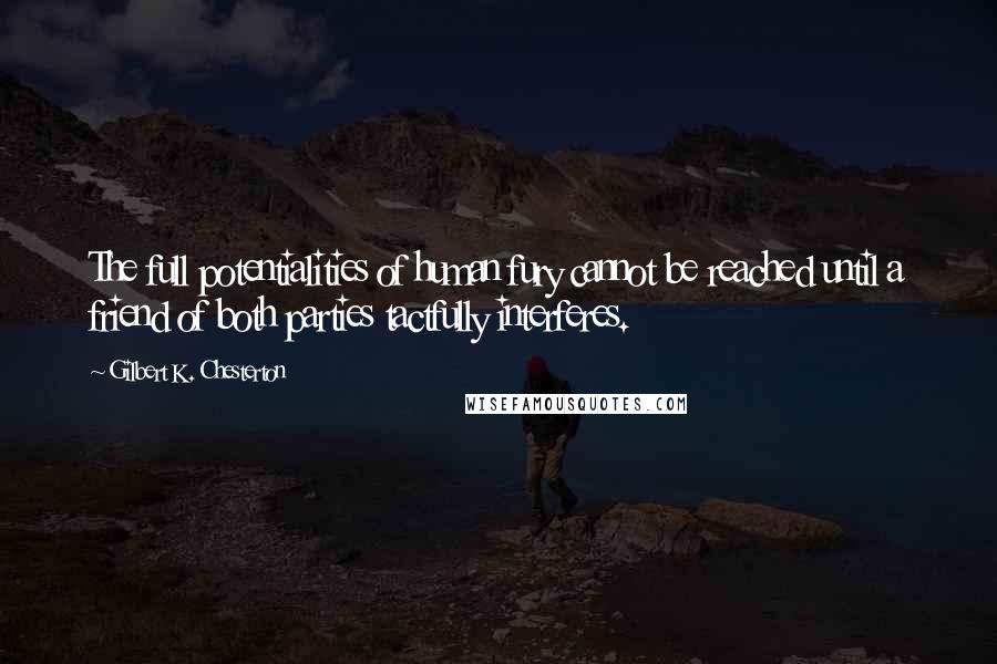 Gilbert K. Chesterton Quotes: The full potentialities of human fury cannot be reached until a friend of both parties tactfully interferes.