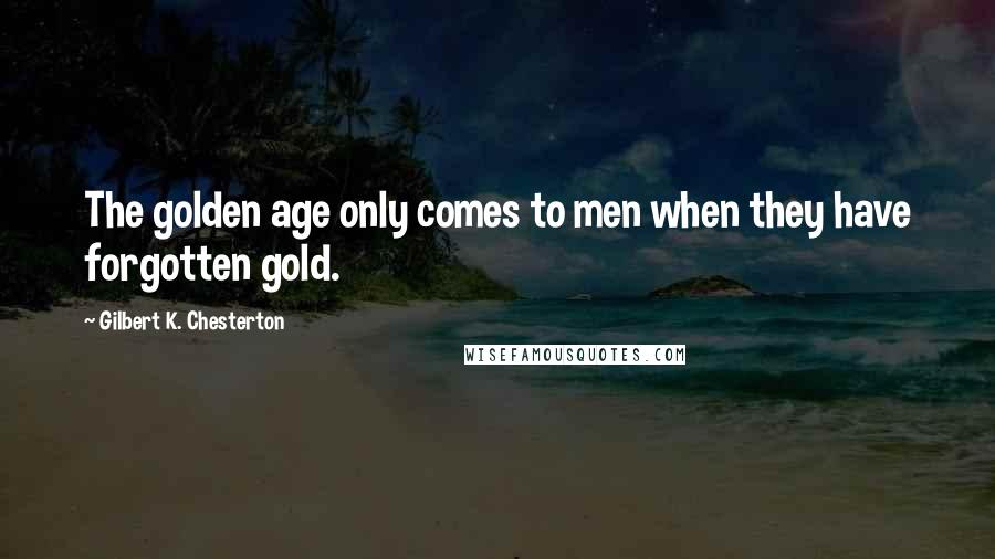 Gilbert K. Chesterton Quotes: The golden age only comes to men when they have forgotten gold.
