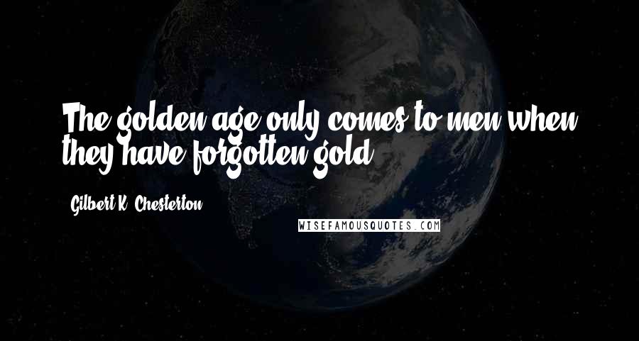 Gilbert K. Chesterton Quotes: The golden age only comes to men when they have forgotten gold.