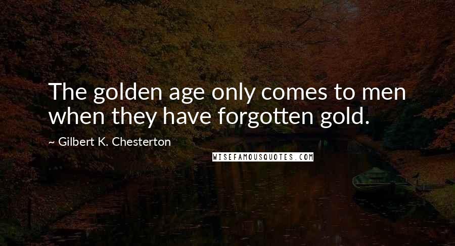 Gilbert K. Chesterton Quotes: The golden age only comes to men when they have forgotten gold.