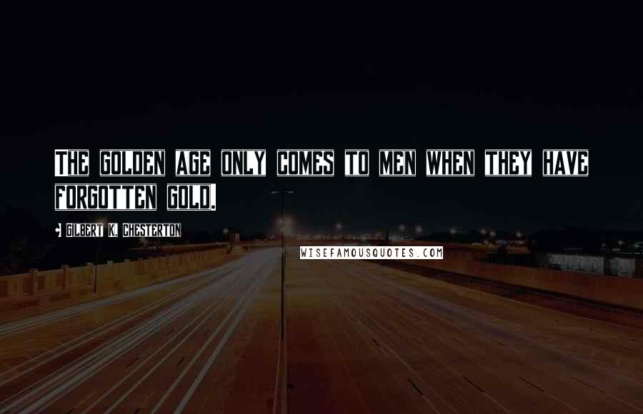 Gilbert K. Chesterton Quotes: The golden age only comes to men when they have forgotten gold.
