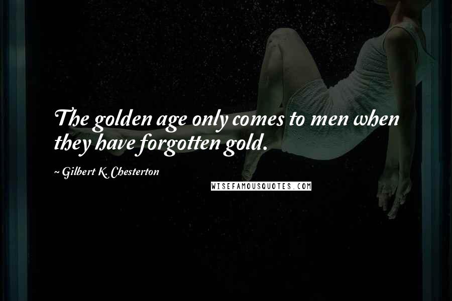Gilbert K. Chesterton Quotes: The golden age only comes to men when they have forgotten gold.