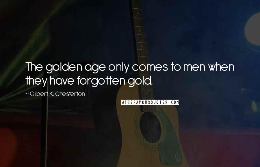 Gilbert K. Chesterton Quotes: The golden age only comes to men when they have forgotten gold.