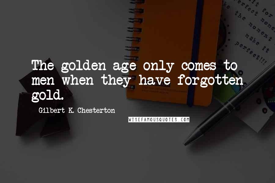 Gilbert K. Chesterton Quotes: The golden age only comes to men when they have forgotten gold.