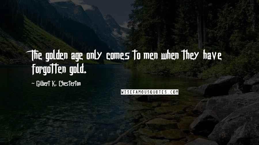 Gilbert K. Chesterton Quotes: The golden age only comes to men when they have forgotten gold.