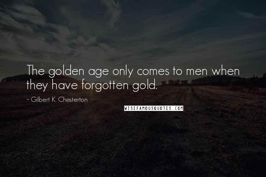 Gilbert K. Chesterton Quotes: The golden age only comes to men when they have forgotten gold.