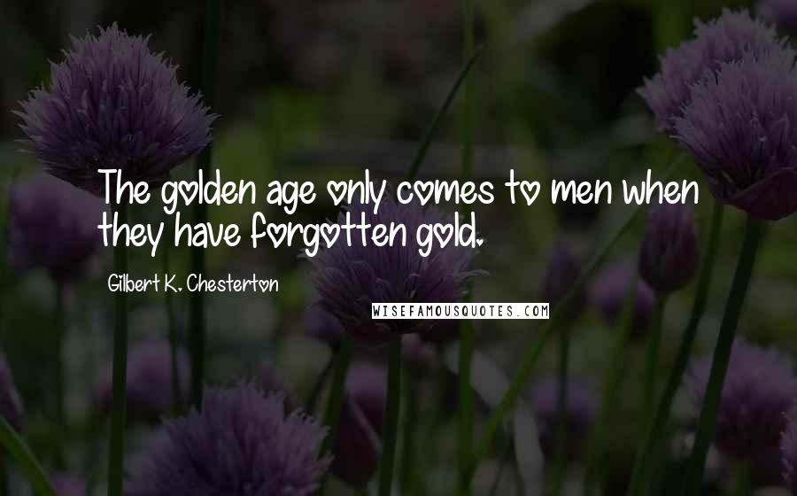 Gilbert K. Chesterton Quotes: The golden age only comes to men when they have forgotten gold.