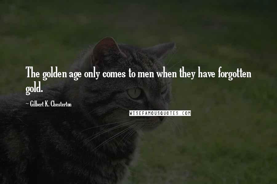 Gilbert K. Chesterton Quotes: The golden age only comes to men when they have forgotten gold.