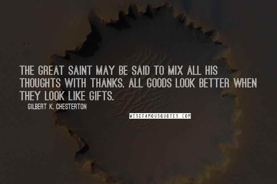 Gilbert K. Chesterton Quotes: The great saint may be said to mix all his thoughts with thanks. All goods look better when they look like gifts.