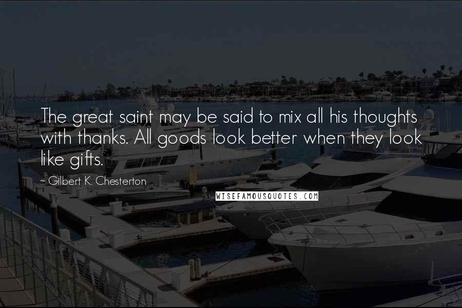 Gilbert K. Chesterton Quotes: The great saint may be said to mix all his thoughts with thanks. All goods look better when they look like gifts.