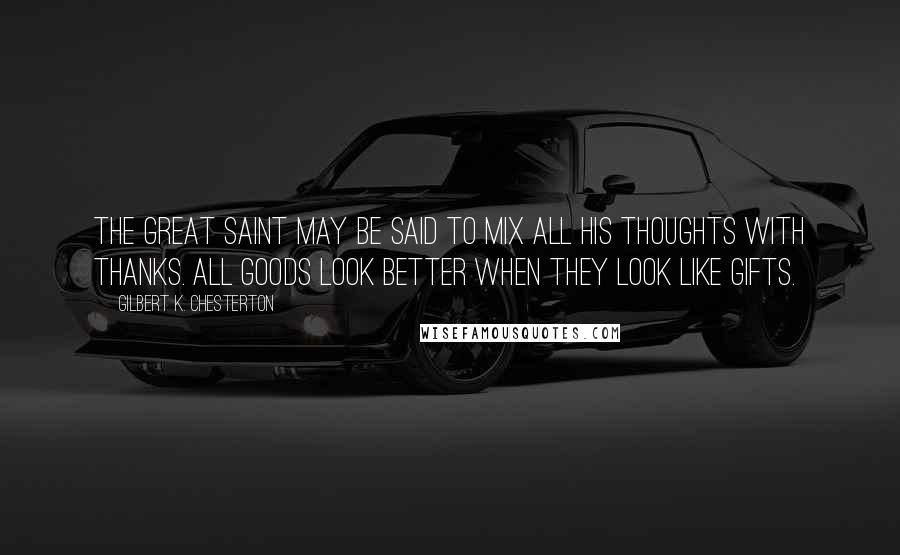 Gilbert K. Chesterton Quotes: The great saint may be said to mix all his thoughts with thanks. All goods look better when they look like gifts.