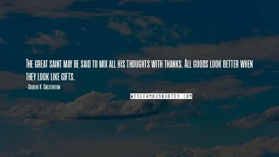Gilbert K. Chesterton Quotes: The great saint may be said to mix all his thoughts with thanks. All goods look better when they look like gifts.