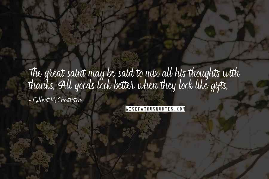 Gilbert K. Chesterton Quotes: The great saint may be said to mix all his thoughts with thanks. All goods look better when they look like gifts.