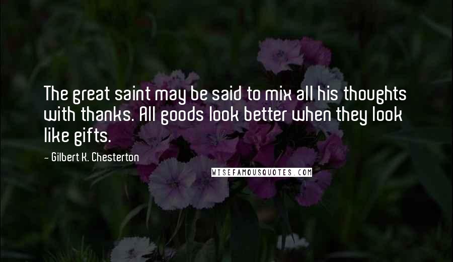Gilbert K. Chesterton Quotes: The great saint may be said to mix all his thoughts with thanks. All goods look better when they look like gifts.