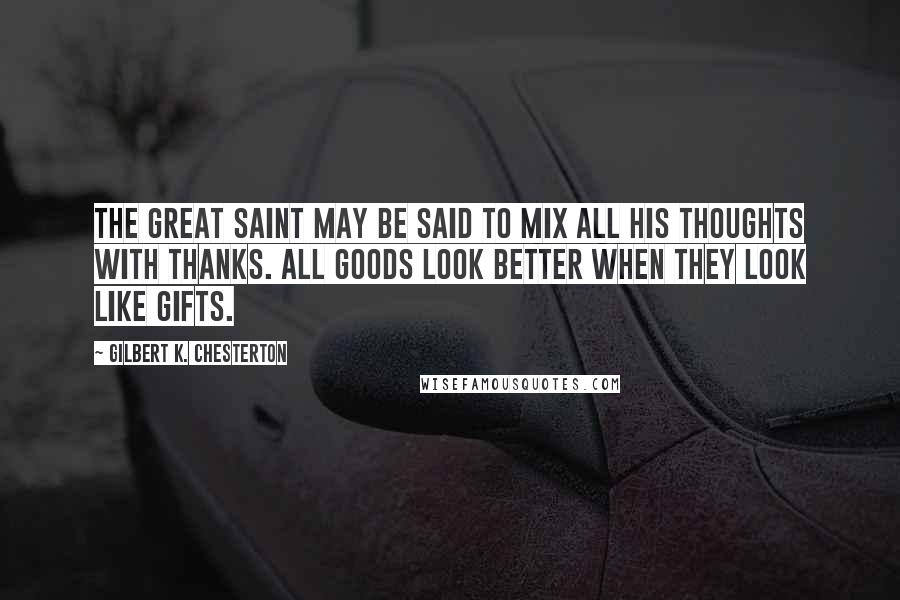 Gilbert K. Chesterton Quotes: The great saint may be said to mix all his thoughts with thanks. All goods look better when they look like gifts.