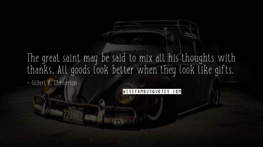 Gilbert K. Chesterton Quotes: The great saint may be said to mix all his thoughts with thanks. All goods look better when they look like gifts.