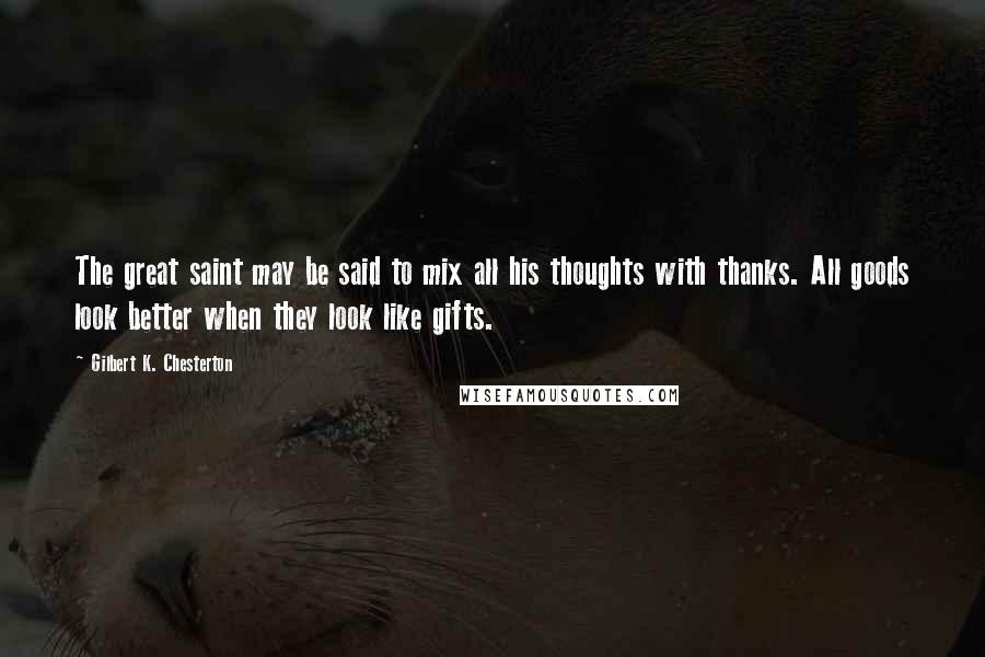 Gilbert K. Chesterton Quotes: The great saint may be said to mix all his thoughts with thanks. All goods look better when they look like gifts.