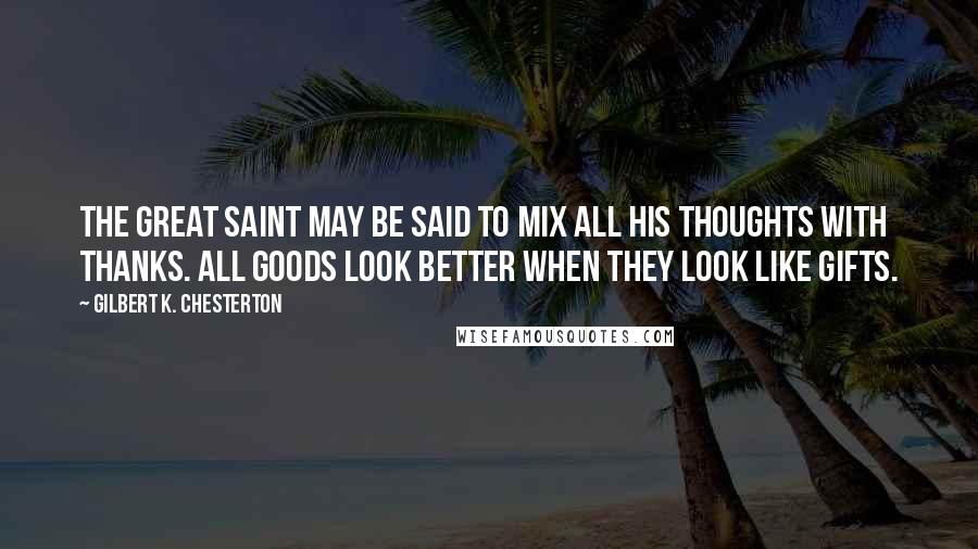Gilbert K. Chesterton Quotes: The great saint may be said to mix all his thoughts with thanks. All goods look better when they look like gifts.