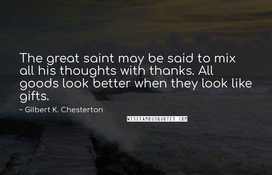 Gilbert K. Chesterton Quotes: The great saint may be said to mix all his thoughts with thanks. All goods look better when they look like gifts.