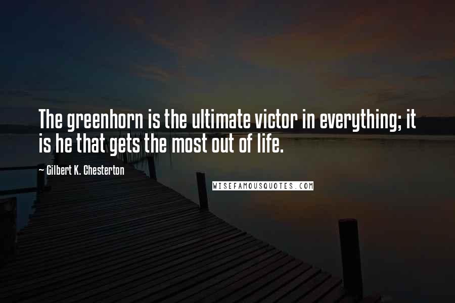 Gilbert K. Chesterton Quotes: The greenhorn is the ultimate victor in everything; it is he that gets the most out of life.