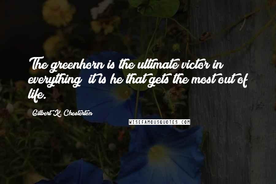 Gilbert K. Chesterton Quotes: The greenhorn is the ultimate victor in everything; it is he that gets the most out of life.