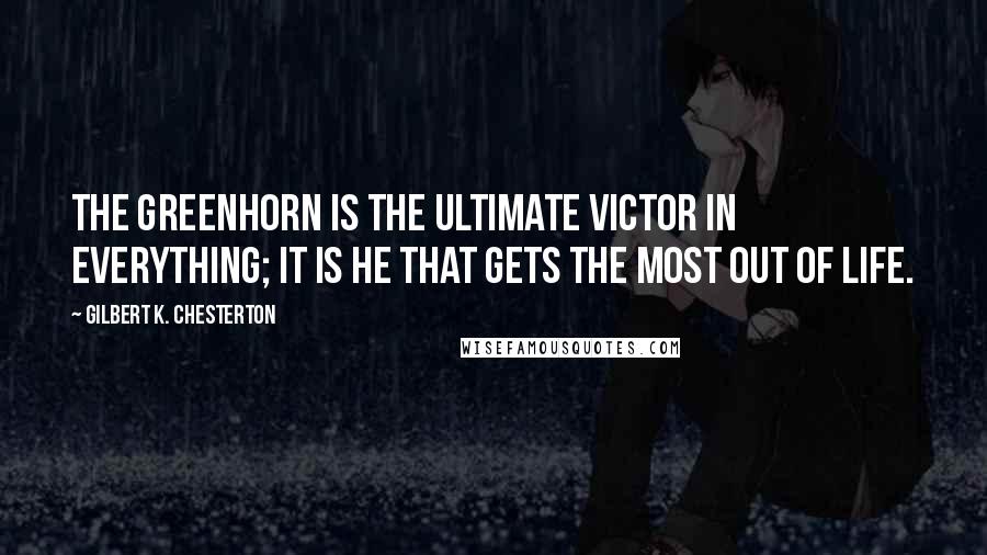 Gilbert K. Chesterton Quotes: The greenhorn is the ultimate victor in everything; it is he that gets the most out of life.
